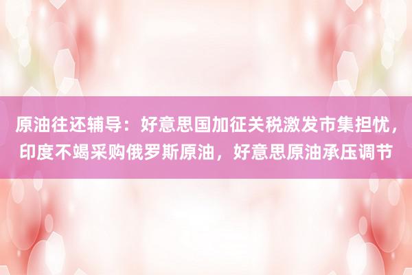 原油往还辅导：好意思国加征关税激发市集担忧，印度不竭采购俄罗斯原油，好意思原油承压调节